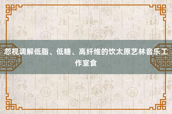 忽视调解低脂、低糖、高纤维的饮太原艺林音乐工作室食